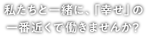 私たちと一緒に、幸せの一番近くで働きませんか？